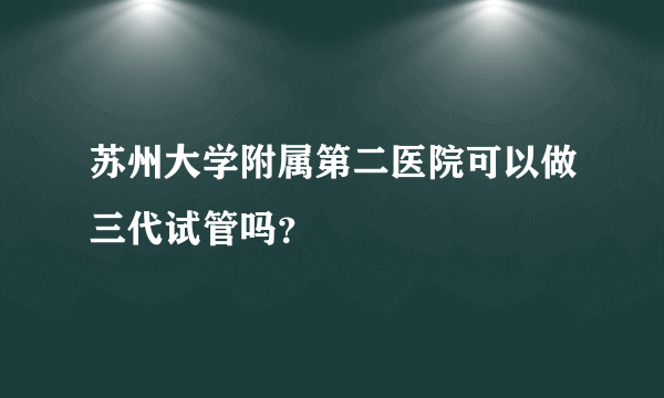 苏州大学附属第二医院可以做三代试管吗？