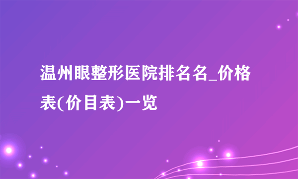 温州眼整形医院排名名_价格表(价目表)一览