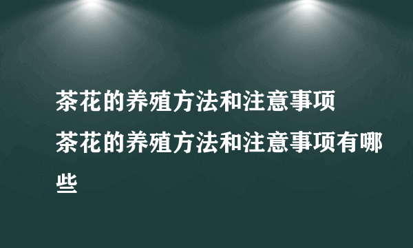 茶花的养殖方法和注意事项 茶花的养殖方法和注意事项有哪些