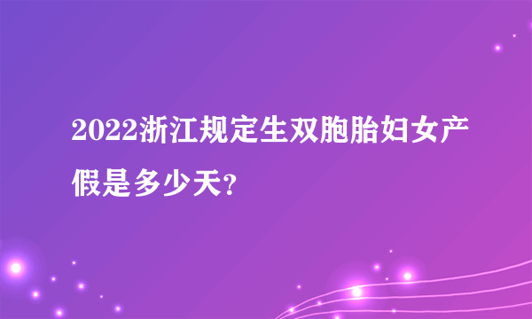 2022浙江规定生双胞胎妇女产假是多少天？