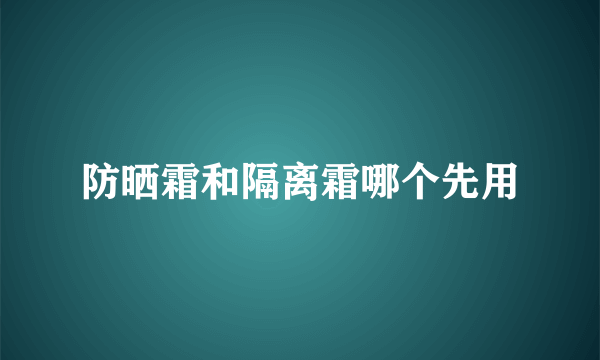 防晒霜和隔离霜哪个先用