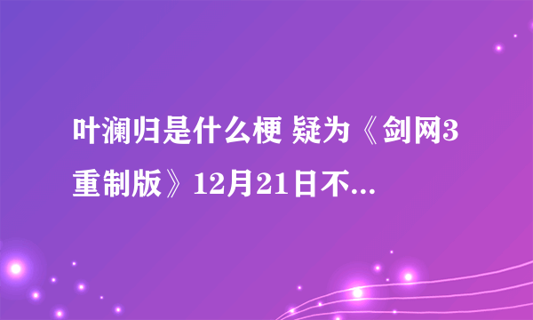 叶澜归是什么梗 疑为《剑网3重制版》12月21日不删档预热