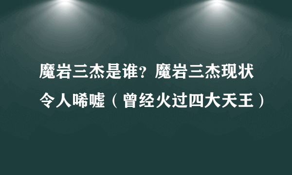 魔岩三杰是谁？魔岩三杰现状令人唏嘘（曾经火过四大天王）