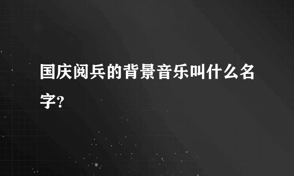 国庆阅兵的背景音乐叫什么名字？