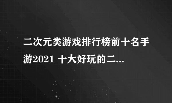 二次元类游戏排行榜前十名手游2021 十大好玩的二次元游戏合集推荐