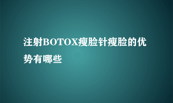 注射BOTOX瘦脸针瘦脸的优势有哪些