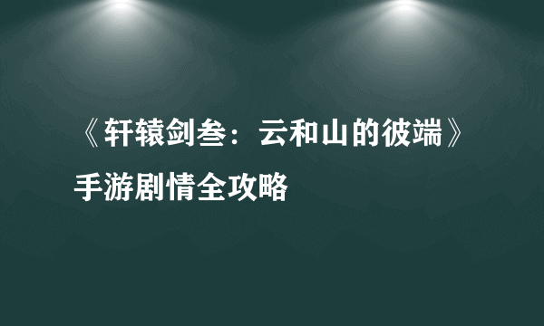 《轩辕剑叁：云和山的彼端》手游剧情全攻略