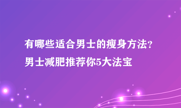 有哪些适合男士的瘦身方法？男士减肥推荐你5大法宝