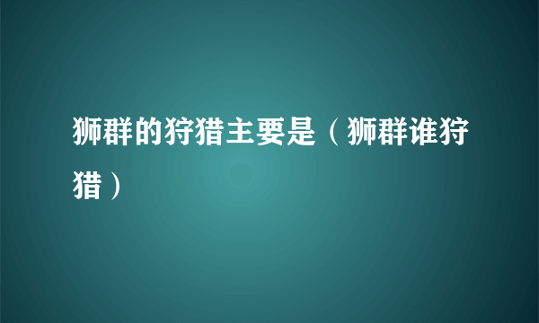 狮群的狩猎主要是（狮群谁狩猎）