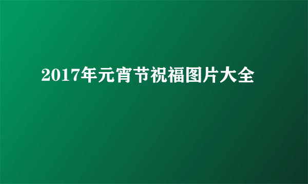 2017年元宵节祝福图片大全