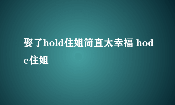 娶了hold住姐简直太幸福 hode住姐