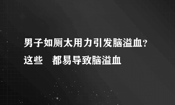 男子如厕太用力引发脑溢血？这些   都易导致脑溢血