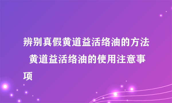 辨别真假黄道益活络油的方法  黄道益活络油的使用注意事项