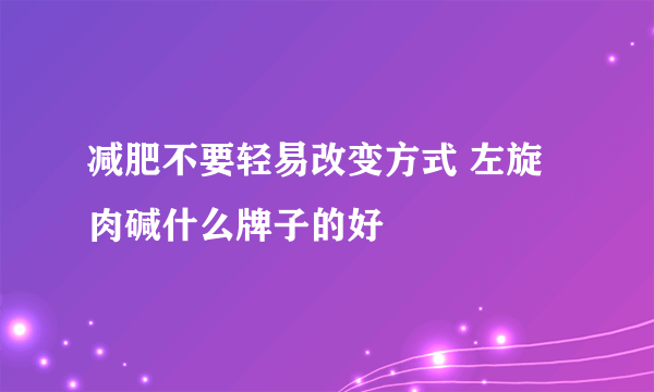 减肥不要轻易改变方式 左旋肉碱什么牌子的好