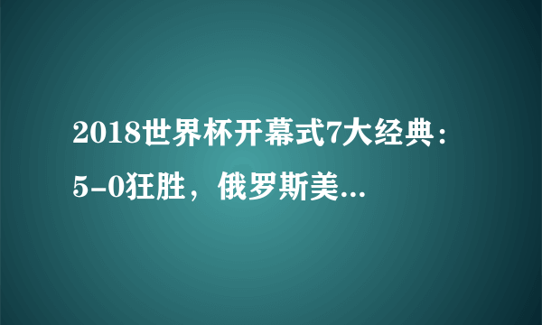 2018世界杯开幕式7大经典：5-0狂胜，俄罗斯美女靓爆眼球