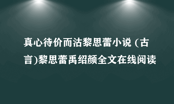 真心待价而沽黎思蕾小说 (古言)黎思蕾禹绍颜全文在线阅读