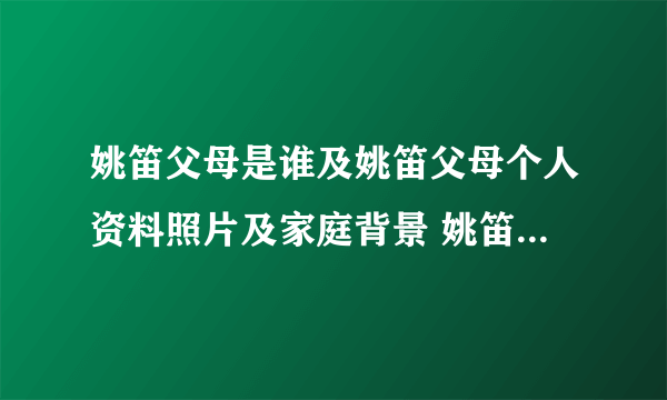 姚笛父母是谁及姚笛父母个人资料照片及家庭背景 姚笛消 - 个人资料