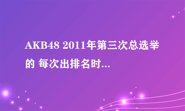 AKB48 2011年第三次总选举的 每次出排名时放的是她们的哪首歌？？谢