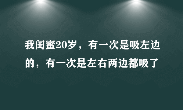 我闺蜜20岁，有一次是吸左边的，有一次是左右两边都吸了