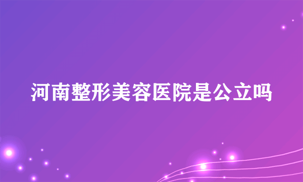 河南整形美容医院是公立吗