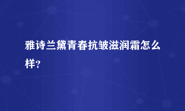 雅诗兰黛青春抗皱滋润霜怎么样？