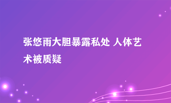 张悠雨大胆暴露私处 人体艺术被质疑