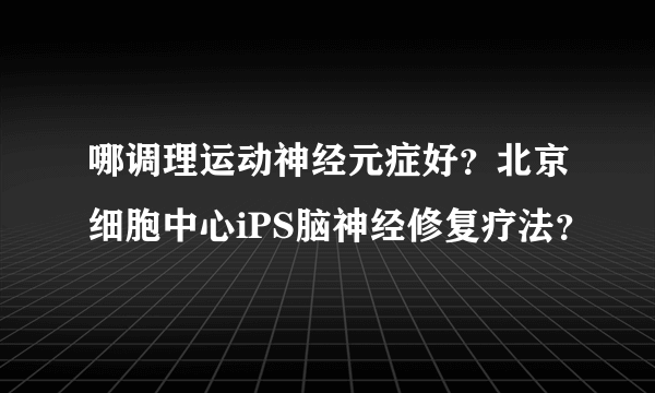 哪调理运动神经元症好？北京细胞中心iPS脑神经修复疗法？