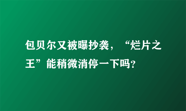 包贝尔又被曝抄袭，“烂片之王”能稍微消停一下吗？