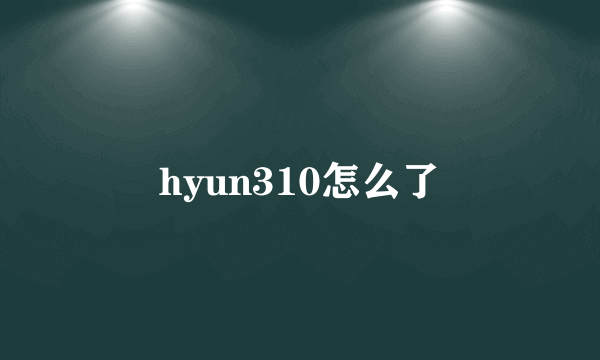 hyun310怎么了