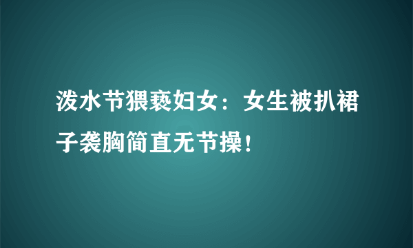 泼水节猥亵妇女：女生被扒裙子袭胸简直无节操！