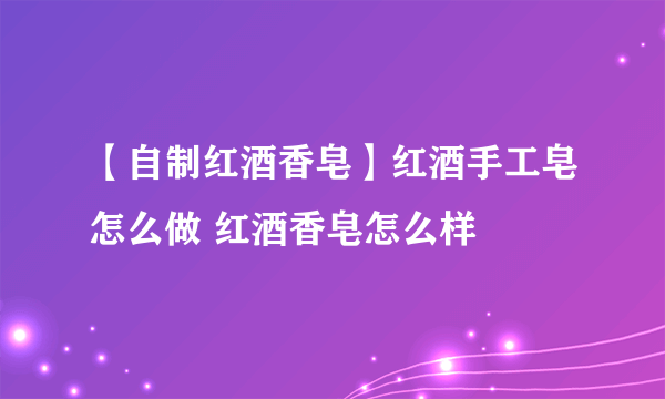 【自制红酒香皂】红酒手工皂怎么做 红酒香皂怎么样