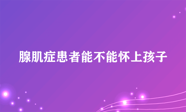 腺肌症患者能不能怀上孩子