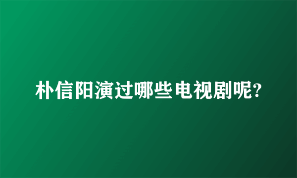 朴信阳演过哪些电视剧呢?