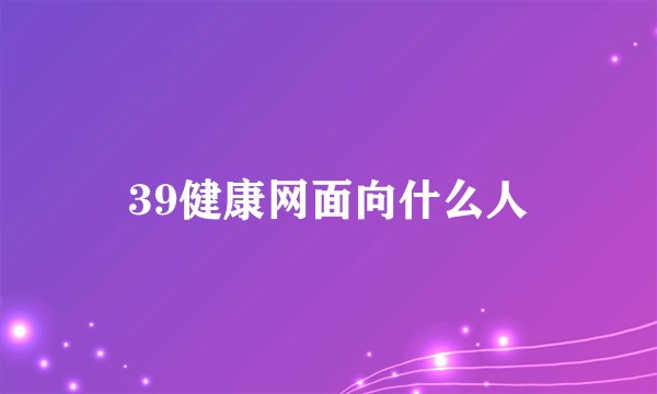 39健康网面向什么人