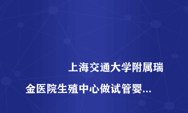 
				上海交通大学附属瑞金医院生殖中心做试管婴儿怎么样？
			