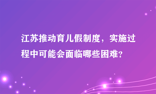 江苏推动育儿假制度，实施过程中可能会面临哪些困难？