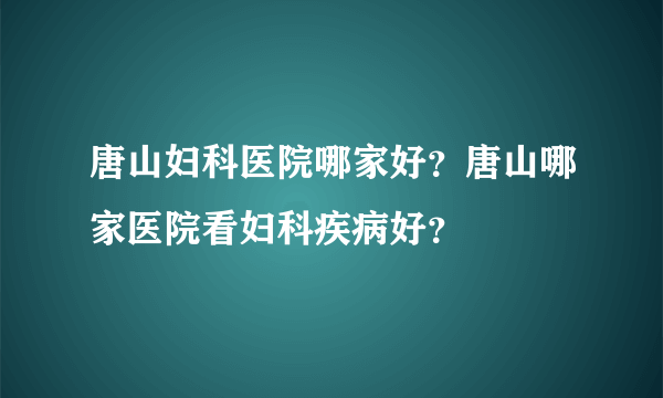 唐山妇科医院哪家好？唐山哪家医院看妇科疾病好？