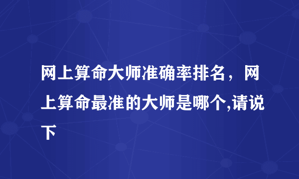 网上算命大师准确率排名，网上算命最准的大师是哪个,请说下