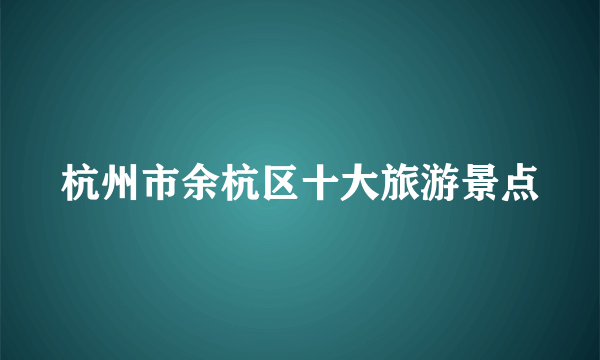 杭州市余杭区十大旅游景点