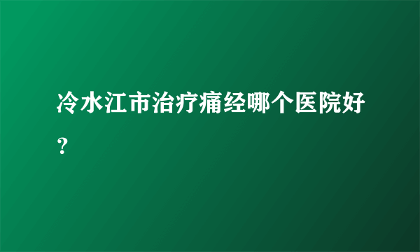 冷水江市治疗痛经哪个医院好？