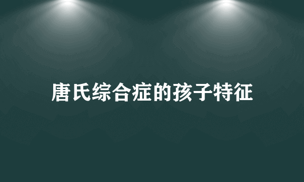 唐氏综合症的孩子特征