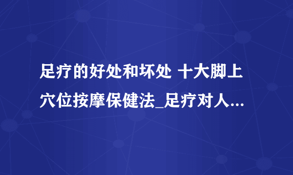 足疗的好处和坏处 十大脚上穴位按摩保健法_足疗对人们的好处_足疗保健的坏处