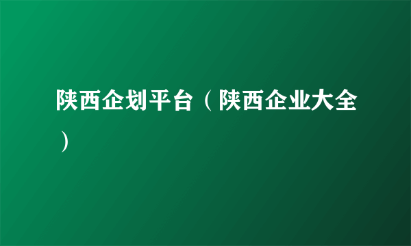 陕西企划平台（陕西企业大全）