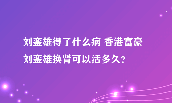 刘銮雄得了什么病 香港富豪刘銮雄换肾可以活多久？