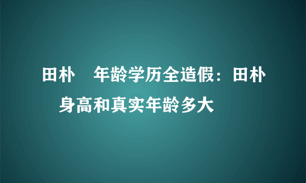 田朴珺年龄学历全造假：田朴珺身高和真实年龄多大