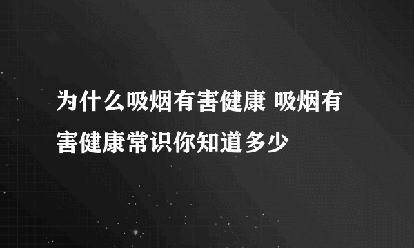 为什么吸烟有害健康 吸烟有害健康常识你知道多少