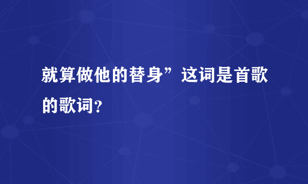 就算做他的替身”这词是首歌的歌词？