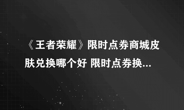 《王者荣耀》限时点券商城皮肤兑换哪个好 限时点券换什么皮肤最好