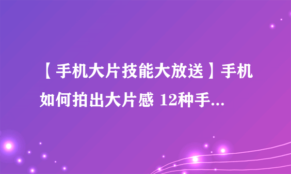 【手机大片技能大放送】手机如何拍出大片感 12种手机拍照构图技巧