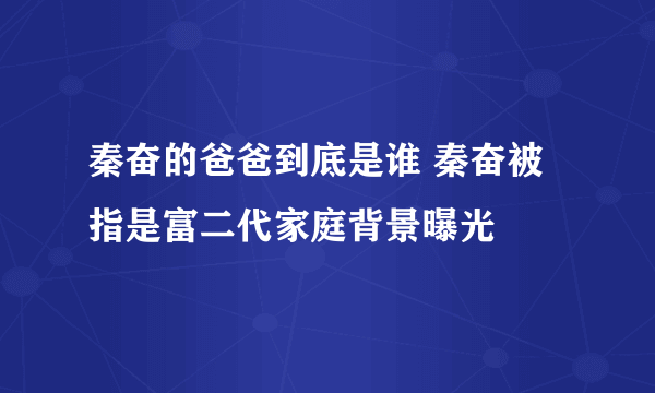 秦奋的爸爸到底是谁 秦奋被指是富二代家庭背景曝光